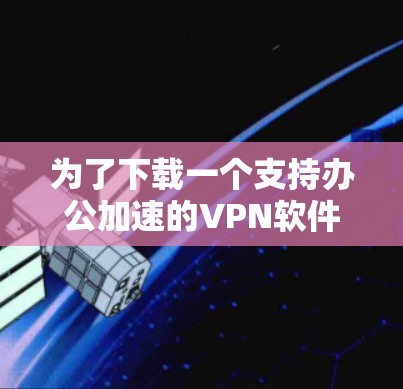 为了下载一个支持办公加速的VPN软件,以下是一步步的建议 为了下载一个支持办公加速的VPN软件,以下是一步步的建议