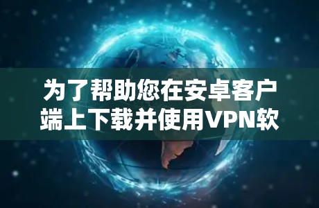 为了帮助您在安卓客户端上下载并使用VPN软件,以下是详细的指南和推荐 为了帮助您在安卓客户端上下载并使用VPN软件,以下是详细的指南和推荐