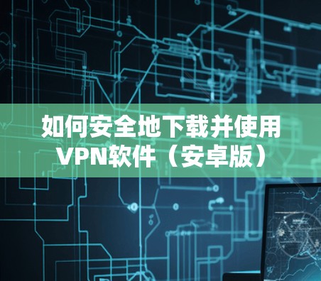 如何安全地下载并使用VPN软件（安卓版）