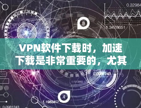 VPN软件下载时，加速下载是非常重要的，尤其是在需要快速连接时。以下是几种常见的VPN软件下载加速软件，供您参考
