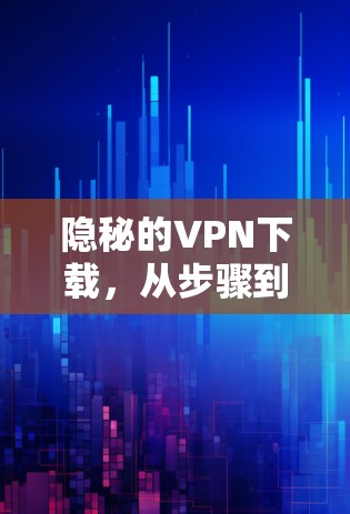 隐秘的VPN下载，从步骤到安全