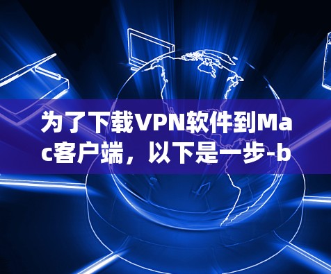 为了下载VPN软件到Mac客户端,以下是一步-by-step的指南 为了下载VPN软件到Mac客户端,以下是一步-by-step的指南