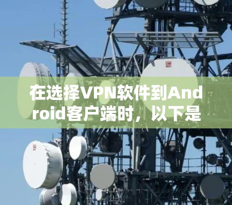 在选择VPN软件到Android客户端时,以下是一些综合考虑的因素和推荐 在选择VPN软件到Android客户端时,以下是一些综合考虑的因素和推荐