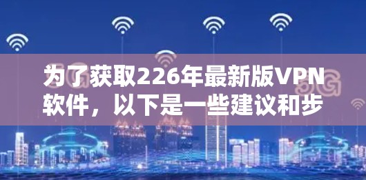 为了获取226年最新版VPN软件,以下是一些建议和步骤 为了获取226年最新版VPN软件,以下是一些建议和步骤