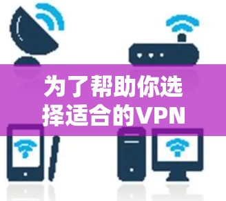 为了帮助你选择适合的VPN软件226连接版,以下是综合考虑的步骤和推荐 为了帮助你选择适合的VPN软件226连接版,以下是综合考虑的步骤和推荐