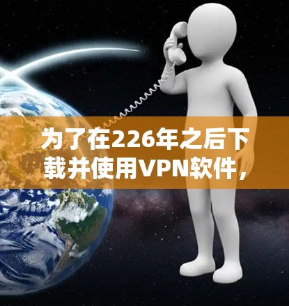 为了在226年之后下载并使用VPN软件,建议您选择官方或可信的VPN应用。以下是几个主要的VPN应用及其下载链接 为了在226年之后下载并使用VPN软件,建议您选择官方或可信的VPN应用。以下是几个主要的VPN应用及其下载链接