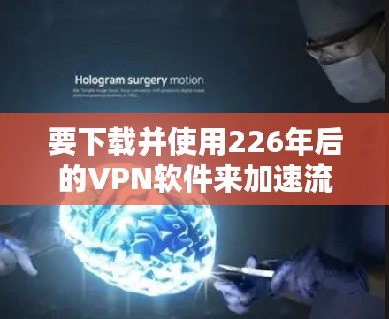 要下载并使用226年后的VPN软件来加速流量,您可以按照以下步骤操作 要下载并使用226年后的VPN软件来加速流量,您可以按照以下步骤操作