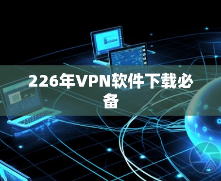 226年VPN软件下载必备