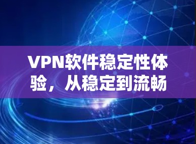 VPN软件稳定性体验,从稳定到流畅的未来解决方案 VPN软件稳定性体验,从稳定到流畅的未来解决方案