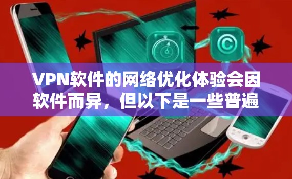 VPN软件的网络优化体验会因软件而异，但以下是一些普遍的网络优化体验和关键点，可以帮助你更好地了解VPN软件的性能和稳定性