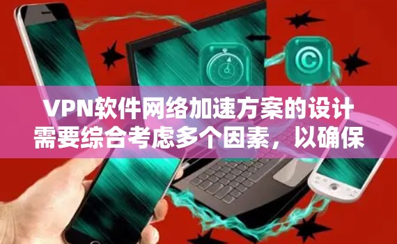 VPN软件网络加速方案的设计需要综合考虑多个因素,以确保数据安全、传输高效。以下是一个有条理的方案 VPN软件网络加速方案的设计需要综合考虑多个因素,以确保数据安全、传输高效。以下是一个有条理的方案