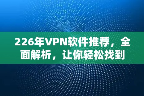 226年VPN软件推荐,全面解析,让你轻松找到理想选择 226年VPN软件推荐,全面解析,让你轻松找到理想选择