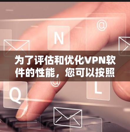 为了评估和优化VPN软件的性能,您可以按照以下步骤进行操作和分析 为了评估和优化VPN软件的性能,您可以按照以下步骤进行操作和分析