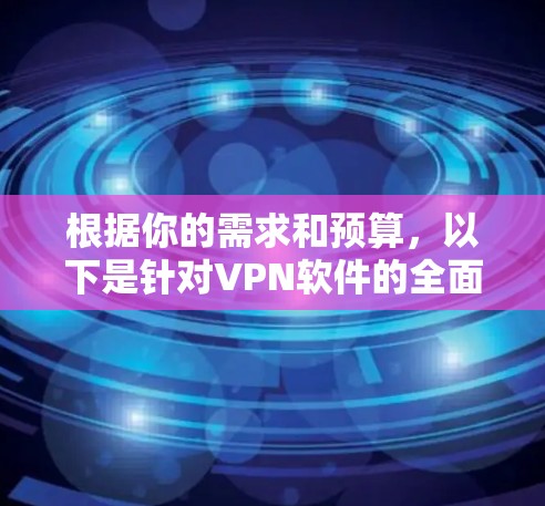 根据你的需求和预算，以下是针对VPN软件的全面总结和推荐