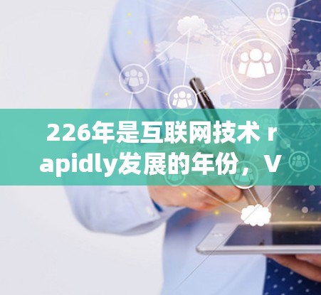 226年是互联网技术 rapidly发展的年份，VPN软件也相应经历了大规模的更新和改进。以下是关于226年VPN软件评测的一些关键点和推荐