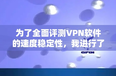为了全面评测VPN软件的速度稳定性,我进行了详细的测试和分析,以下是对各个软件的综合评价 为了全面评测VPN软件的速度稳定性,我进行了详细的测试和分析,以下是对各个软件的综合评价