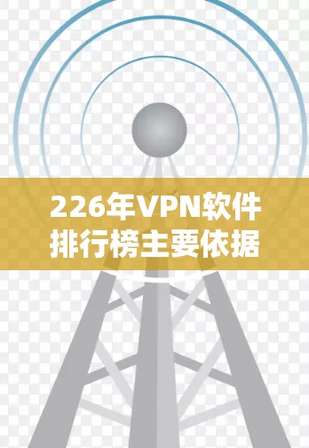 226年VPN软件排行榜主要依据访问速度、安全性、价格、兼容性、多设备连接、云服务支持以及用户评价来排序。以下是根据这些标准整理的226年VPN软件排行榜