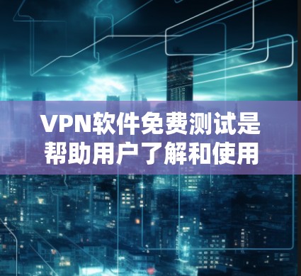 VPN软件免费测试是帮助用户了解和使用这些软件的步骤。以下是详细的步骤说明 VPN软件免费测试是帮助用户了解和使用这些软件的步骤。以下是详细的步骤说明