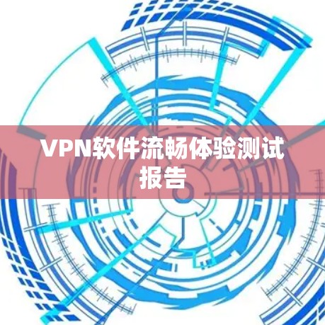 VPN软件流畅体验测试报告 VPN软件流畅体验测试报告