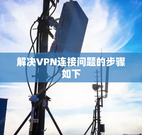 解决VPN连接问题的步骤如下 解决VPN连接问题的步骤如下