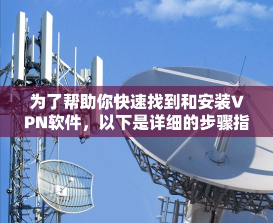 为了帮助你快速找到和安装VPN软件,以下是详细的步骤指南 为了帮助你快速找到和安装VPN软件,以下是详细的步骤指南