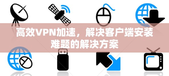 高效VPN加速,解决客户端安装难题的解决方案 高效VPN加速,解决客户端安装难题的解决方案