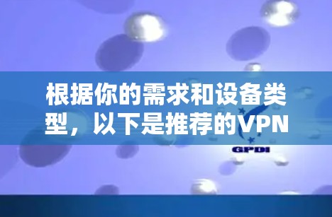 根据你的需求和设备类型,以下是推荐的VPN软件 根据你的需求和设备类型,以下是推荐的VPN软件