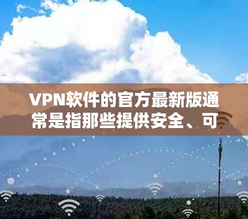 VPN软件的官方最新版通常是指那些提供安全、可靠的网络连接功能的软件。以下是几种常见的VPN软件及其官方版本的特点
