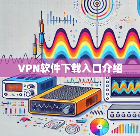VPN软件下载入口介绍 VPN软件下载入口介绍