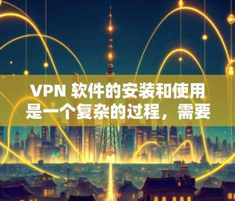 VPN 软件的安装和使用是一个复杂的过程，需要考虑多个方面，包括功能需求、安全性和配置。以下是一些步骤性的指南