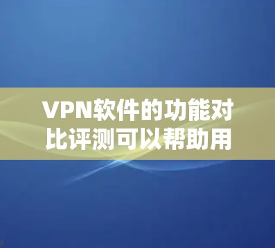 VPN软件的功能对比评测可以帮助用户了解不同软件的特点、功能和适用场景,从而做出更明智的选择。以下是对几款主要VPN软件的功能对比评测 VPN软件的功能对比评测可以帮助用户了解不同软件的特点、功能和适用场景,从而做出更明智的选择。以下是对几款主要VPN软件的功能对比评测