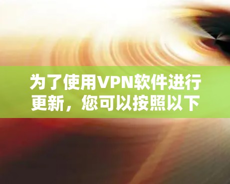 为了使用VPN软件进行更新,您可以按照以下步骤操作 为了使用VPN软件进行更新,您可以按照以下步骤操作