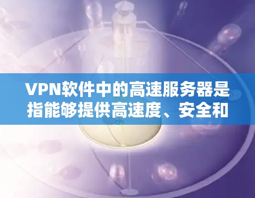 VPN软件中的高速服务器是指能够提供高速度、安全和可靠的网络连接的服务器。以下是关于VPN服务器高速的详细介绍