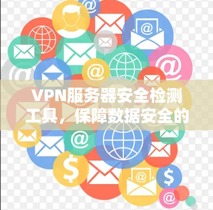 VPN服务器安全检测工具,保障数据安全的实用之道 VPN服务器安全检测工具,保障数据安全的实用之道