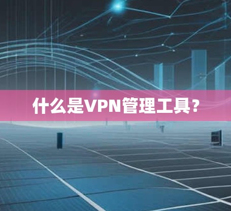 什么是VPN管理工具? 什么是VPN管理工具?