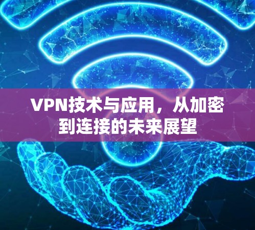 VPN技术与应用,从加密到连接的未来展望 VPN技术与应用,从加密到连接的未来展望