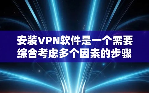 安装VPN软件是一个需要综合考虑多个因素的步骤,以下是一个详细的指南,帮助您顺利完成安装 安装VPN软件是一个需要综合考虑多个因素的步骤,以下是一个详细的指南,帮助您顺利完成安装