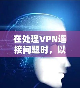 在处理VPN连接问题时,以下是一步步的解决方案 在处理VPN连接问题时,以下是一步步的解决方案