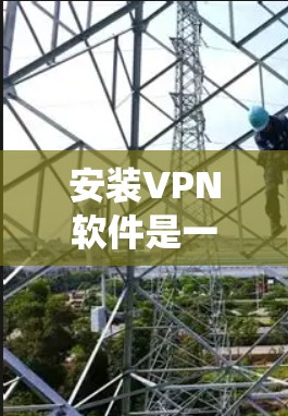 安装VPN软件是一个系统化的操作过程,涉及多个步骤和注意事项。以下是对VPN软件安装的详细步骤指南 安装VPN软件是一个系统化的操作过程,涉及多个步骤和注意事项。以下是对VPN软件安装的详细步骤指南