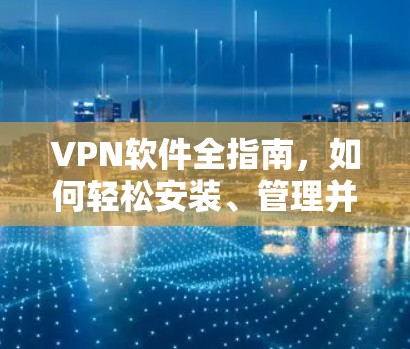 VPN软件全指南,如何轻松安装、管理并安全使用 VPN软件全指南,如何轻松安装、管理并安全使用