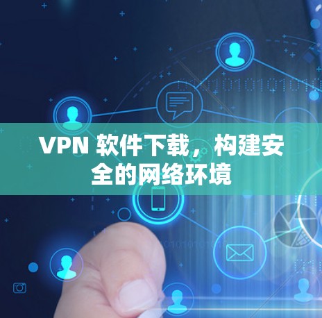 VPN 软件下载,构建安全的网络环境 VPN 软件下载,构建安全的网络环境