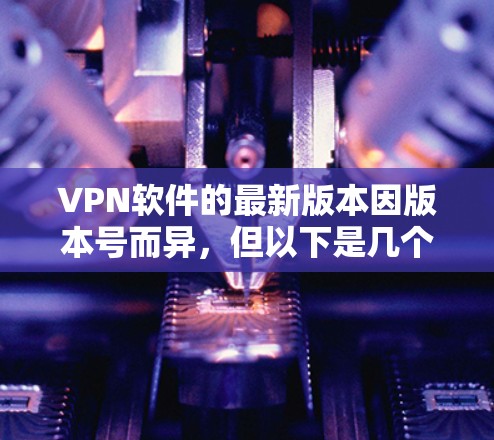 VPN软件的最新版本因版本号而异,但以下是几个常用的VPN软件及其最新版本信息 VPN软件的最新版本因版本号而异,但以下是几个常用的VPN软件及其最新版本信息
