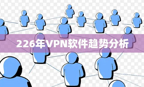 226年VPN软件趋势分析 226年VPN软件趋势分析
