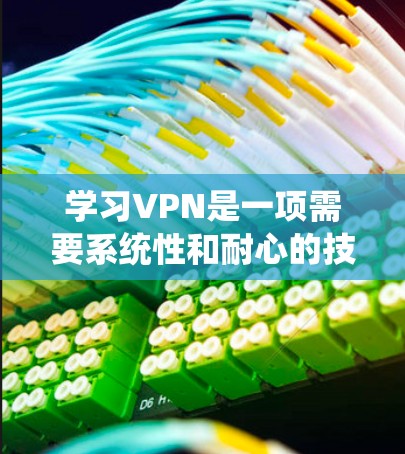 学习VPN是一项需要系统性和耐心的技能,以下是一个有条理的VPN入门教程指南 学习VPN是一项需要系统性和耐心的技能,以下是一个有条理的VPN入门教程指南