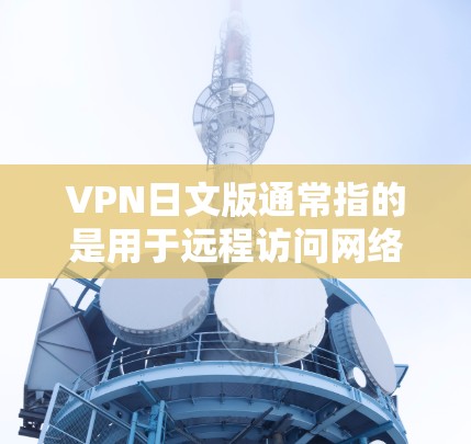 VPN日文版通常指的是用于远程访问网络或存储功能的软件或工具，专为日文用户设计，提供英语和日文的网络服务，方便日语使用者进行网络访问和文件传输。以下是一些与VPN相关的日文信息