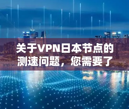 关于VPN日本节点的测速问题,您需要了解以下几点 关于VPN日本节点的测速问题,您需要了解以下几点