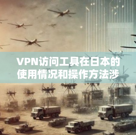 VPN访问工具在日本的使用情况和操作方法涉及多个方面,以下是一个结构化的总结 VPN访问工具在日本的使用情况和操作方法涉及多个方面,以下是一个结构化的总结