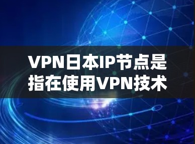 VPN日本IP节点是指在使用VPN技术连接到国内IP节点，用于在日本地区提供网络服务的设备或设备。以下是一些关于VPN日本IP节点的详细介绍