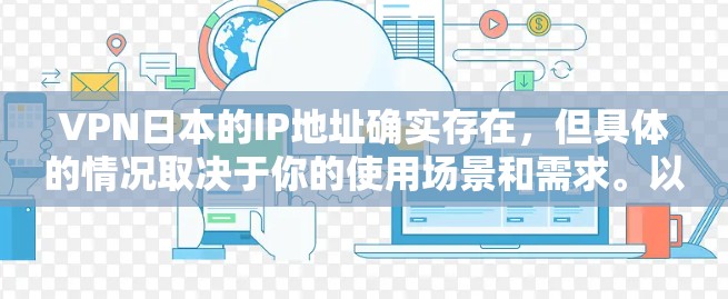 VPN日本的IP地址确实存在,但具体的情况取决于你的使用场景和需求。以下是一些常见的VPN平台和相关的IP地址推荐 VPN日本的IP地址确实存在,但具体的情况取决于你的使用场景和需求。以下是一些常见的VPN平台和相关的IP地址推荐