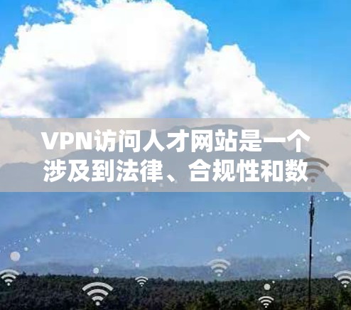 VPN访问人才网站是一个涉及到法律、合规性和数据安全的问题。以下是详细的分析和建议 VPN访问人才网站是一个涉及到法律、合规性和数据安全的问题。以下是详细的分析和建议